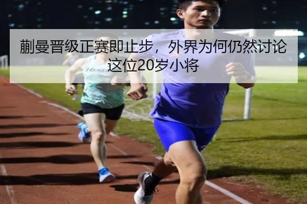 蒯曼晋级正赛即止步，外界为何仍然讨论这位20岁小将