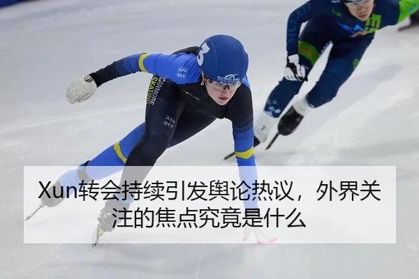 Xun转会持续引发舆论热议，外界关注的焦点究竟是什么